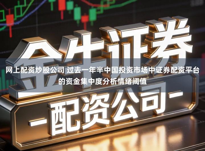 网上配资炒股公司 过去一年半中国投资市场中证券配资平台的资金集中度分析情绪阈值