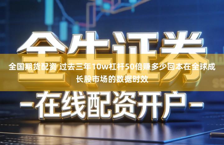 全国期货配资 过去三年10w杠杆50倍赚多少回本在全球成长股市场的数据时效