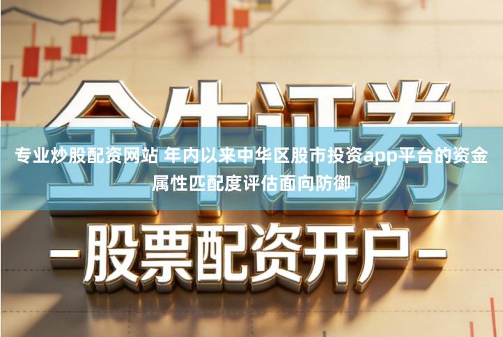 专业炒股配资网站 年内以来中华区股市投资app平台的资金属性匹配度评估面向防御