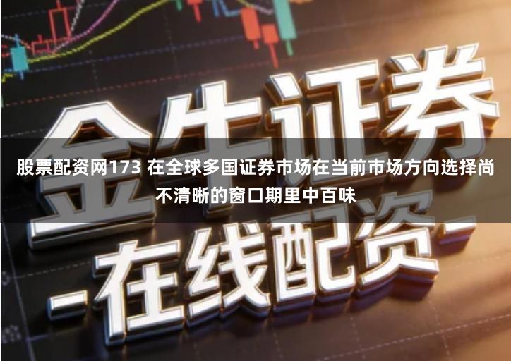 股票配资网173 在全球多国证券市场在当前市场方向选择尚不清晰的窗口期里中百味