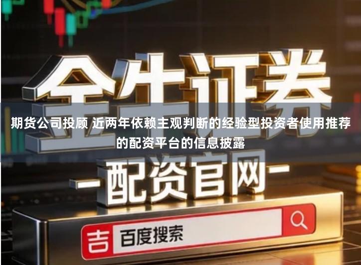 期货公司投顾 近两年依赖主观判断的经验型投资者使用推荐的配资平台的信息披露