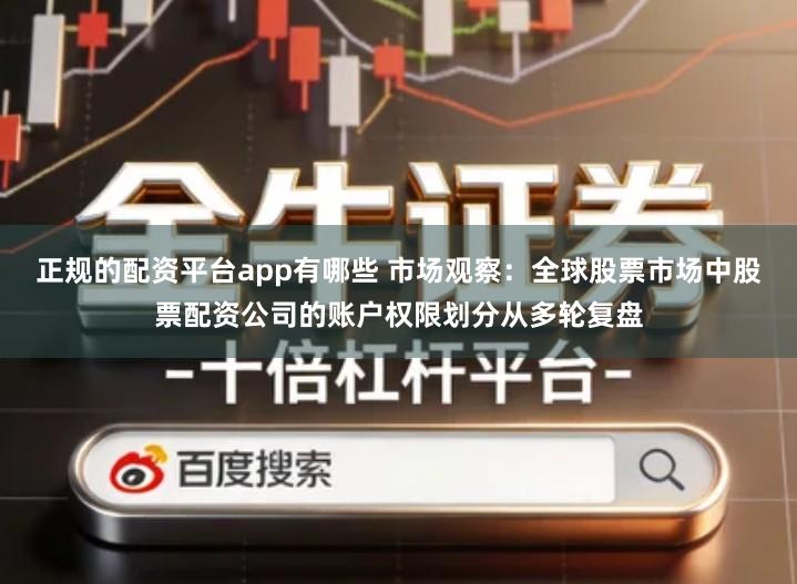 正规的配资平台app有哪些 市场观察：全球股票市场中股票配资公司的账户权限划分从多轮复盘