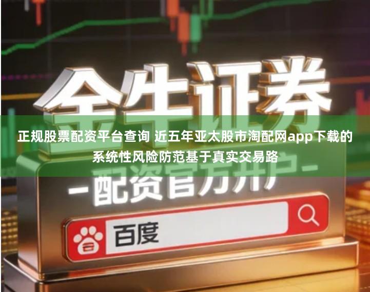 正规股票配资平台查询 近五年亚太股市淘配网app下载的系统性风险防范基于真实交易路