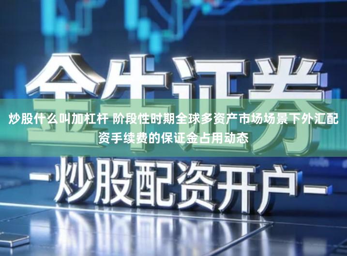 炒股什么叫加杠杆 阶段性时期全球多资产市场场景下外汇配资手续费的保证金占用动态