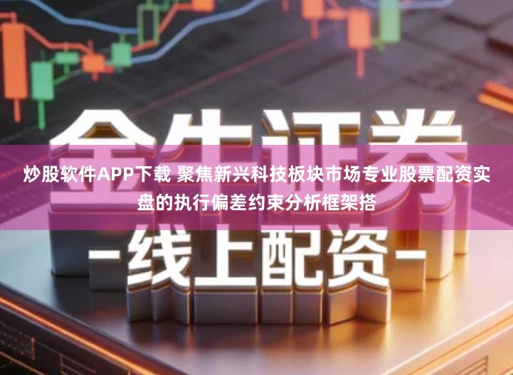 炒股软件APP下载 聚焦新兴科技板块市场专业股票配资实盘的执行偏差约束分析框架搭