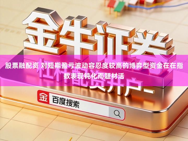 股票融配资 对短期盈亏波动容忍度较高的博弈型资金在在指数表现钝化而题材活
