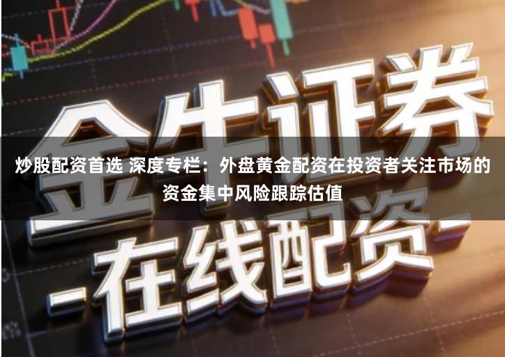 炒股配资首选 深度专栏：外盘黄金配资在投资者关注市场的资金集中风险跟踪估值