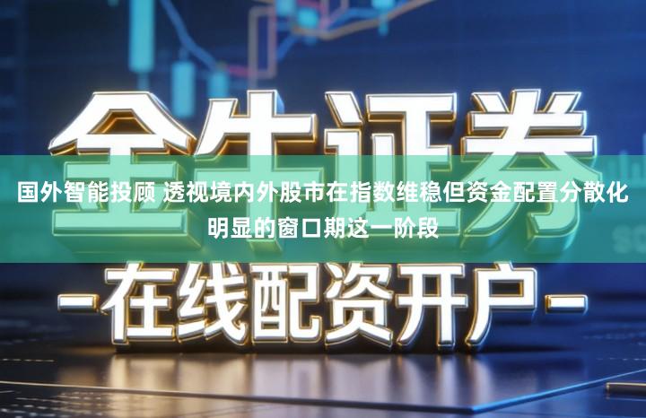 国外智能投顾 透视境内外股市在指数维稳但资金配置分散化明显的窗口期这一阶段