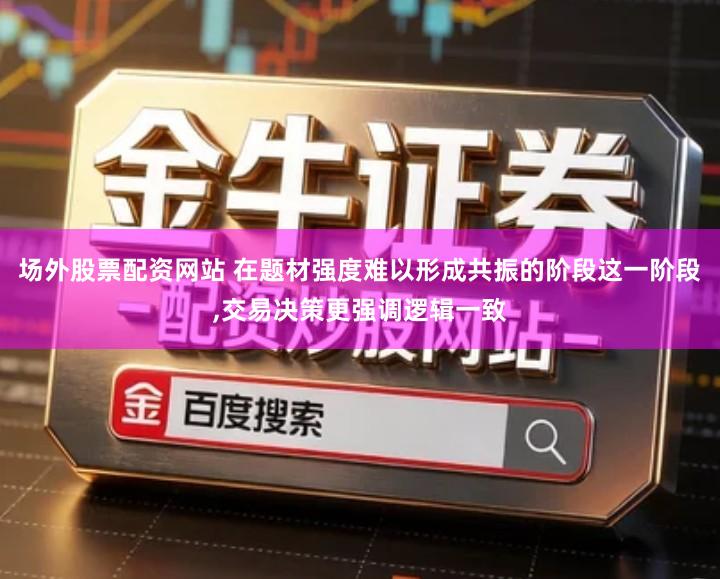 场外股票配资网站 在题材强度难以形成共振的阶段这一阶段,交易决策更强调逻辑一致