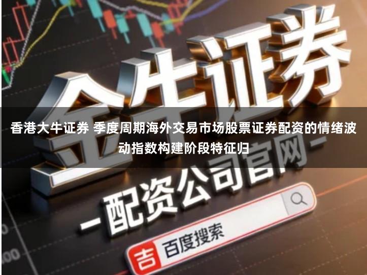 香港大牛证券 季度周期海外交易市场股票证券配资的情绪波动指数构建阶段特征归