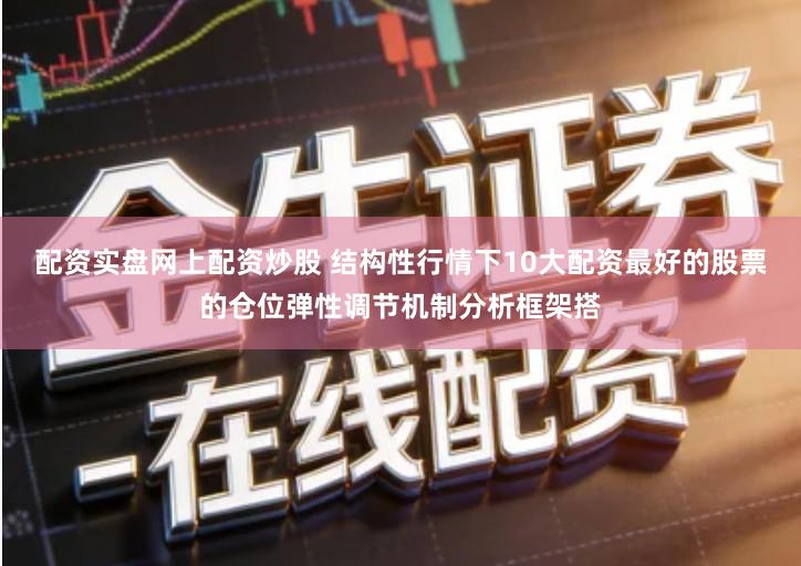 配资实盘网上配资炒股 结构性行情下10大配资最好的股票的仓位弹性调节机制分析框架搭