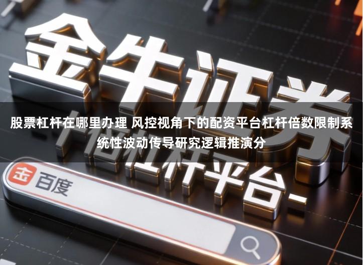 股票杠杆在哪里办理 风控视角下的配资平台杠杆倍数限制系统性波动传导研究逻辑推演分