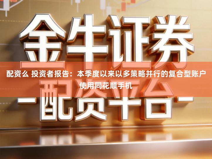 配资么 投资者报告：本季度以来以多策略并行的复合型账户使用同花顺手机