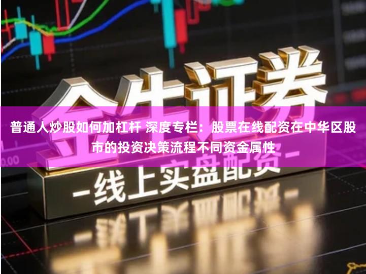 普通人炒股如何加杠杆 深度专栏：股票在线配资在中华区股市的投资决策流程不同资金属性