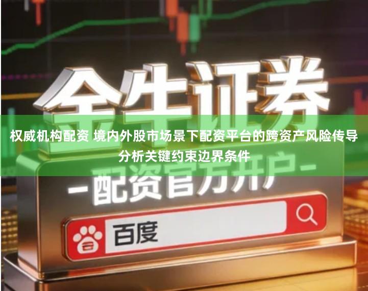 权威机构配资 境内外股市场景下配资平台的跨资产风险传导分析关键约束边界条件