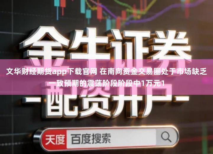 文华财经期货app下载官网 在南向资金交易圈处于市场缺乏一致预期的震荡阶段阶段中1万元1