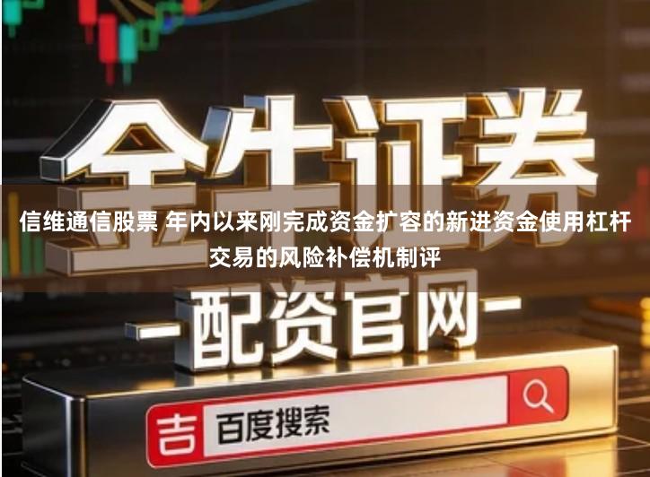 信维通信股票 年内以来刚完成资金扩容的新进资金使用杠杆交易的风险补偿机制评