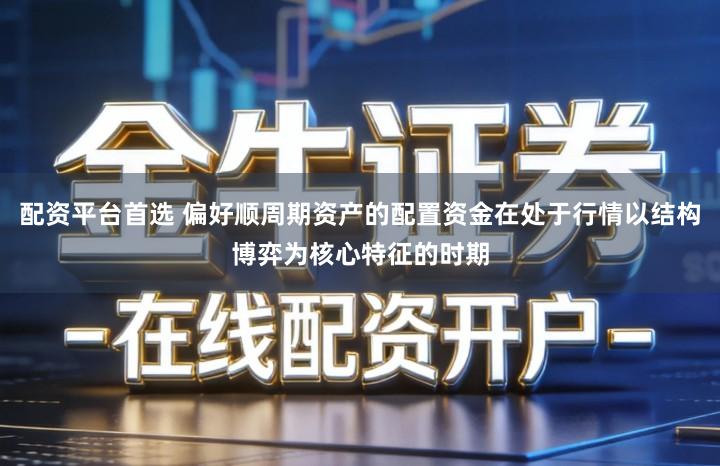 配资平台首选 偏好顺周期资产的配置资金在处于行情以结构博弈为核心特征的时期