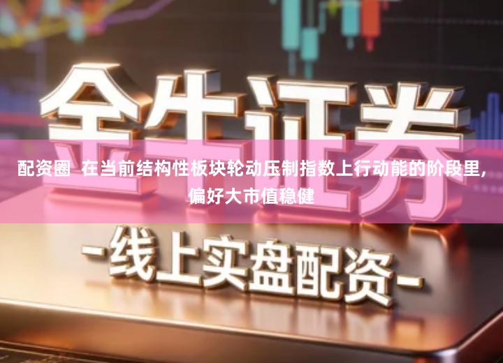 配资圈  在当前结构性板块轮动压制指数上行动能的阶段里,偏好大市值稳健