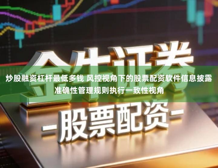 炒股融资杠杆最低多钱 风控视角下的股票配资软件信息披露准确性管理规则执行一致性视角