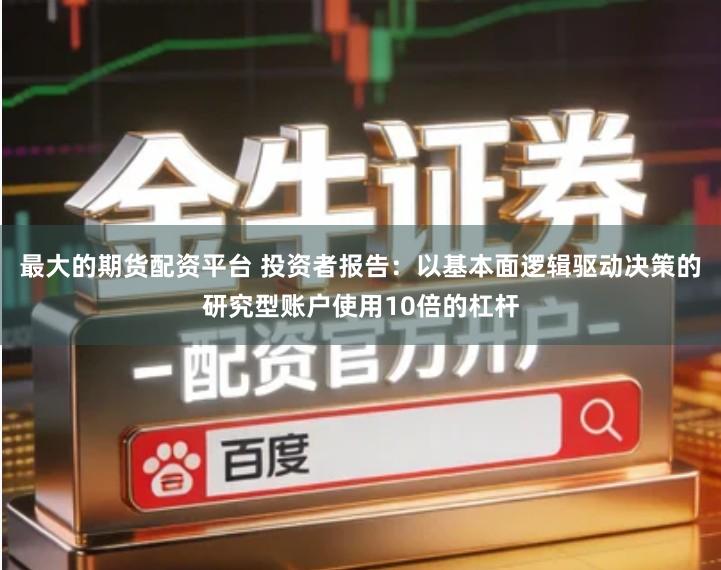 最大的期货配资平台 投资者报告：以基本面逻辑驱动决策的研究型账户使用10倍的杠杆