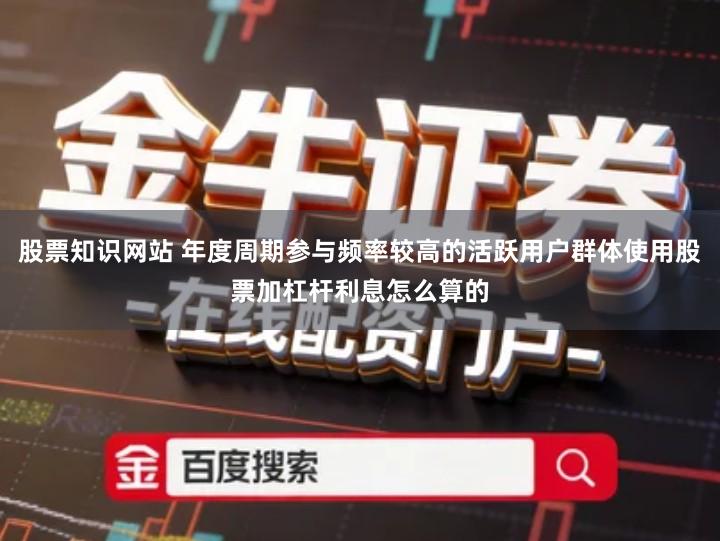 股票知识网站 年度周期参与频率较高的活跃用户群体使用股票加杠杆利息怎么算的