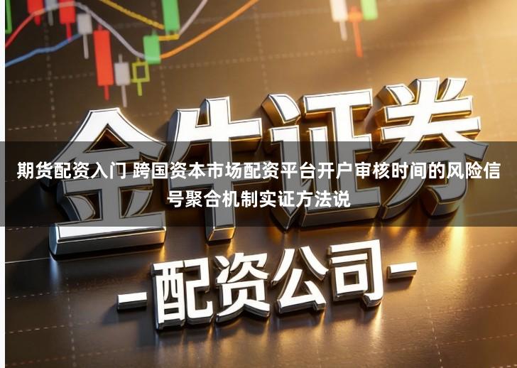 期货配资入门 跨国资本市场配资平台开户审核时间的风险信号聚合机制实证方法说