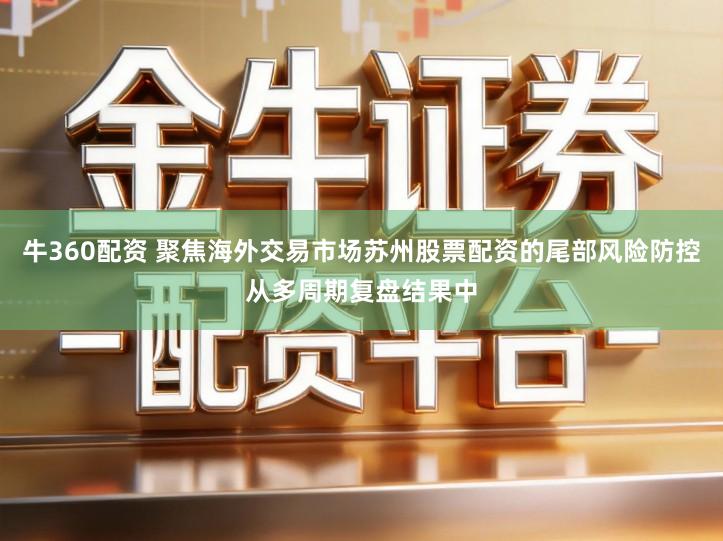 牛360配资 聚焦海外交易市场苏州股票配资的尾部风险防控从多周期复盘结果中