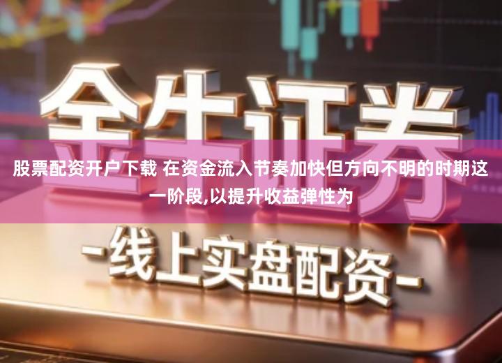 股票配资开户下载 在资金流入节奏加快但方向不明的时期这一阶段,以提升收益弹性为