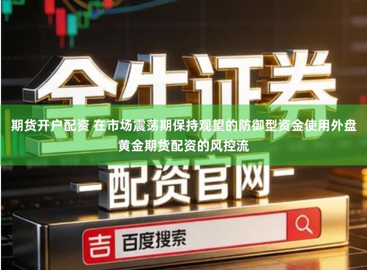 期货开户配资 在市场震荡期保持观望的防御型资金使用外盘黄金期货配资的风控流