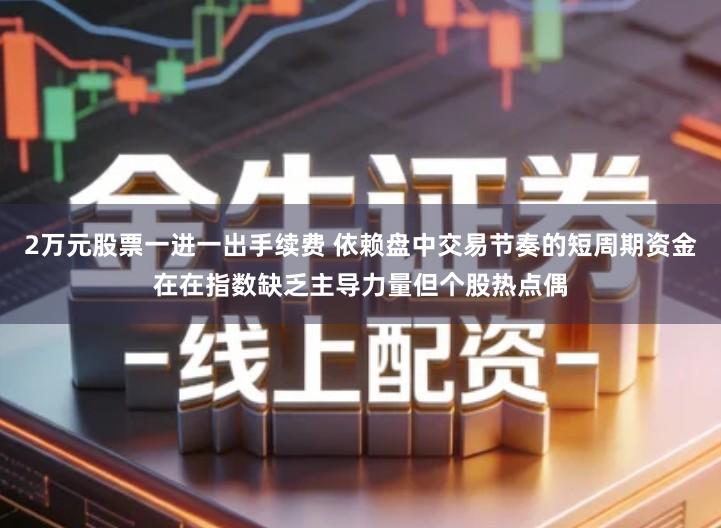 2万元股票一进一出手续费 依赖盘中交易节奏的短周期资金在在指数缺乏主导力量但个股热点偶