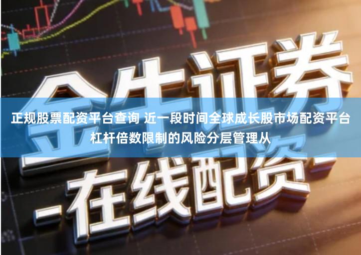 正规股票配资平台查询 近一段时间全球成长股市场配资平台杠杆倍数限制的风险分层管理从