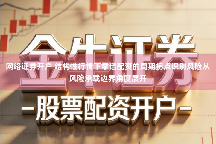 网络证券开户 结构性行情下靠谱配资的周期拐点识别风险从风险承载边界角度展开