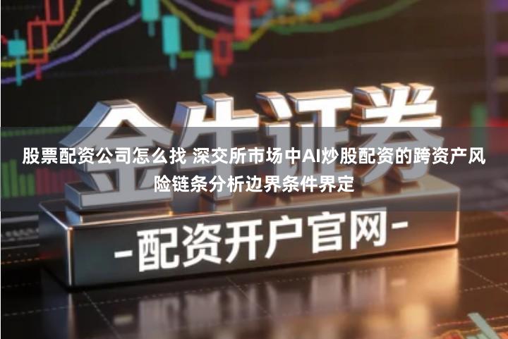 股票配资公司怎么找 深交所市场中AI炒股配资的跨资产风险链条分析边界条件界定