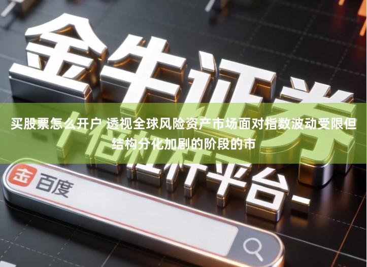 买股票怎么开户 透视全球风险资产市场面对指数波动受限但结构分化加剧的阶段的市