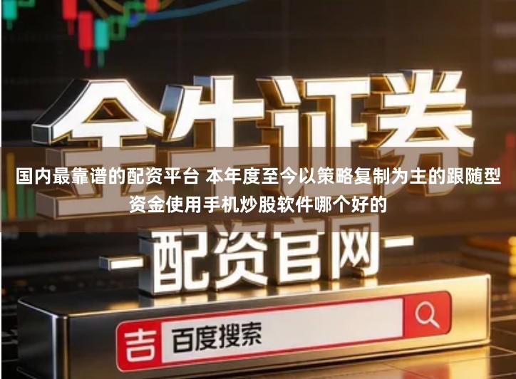 国内最靠谱的配资平台 本年度至今以策略复制为主的跟随型资金使用手机炒股软件哪个好的