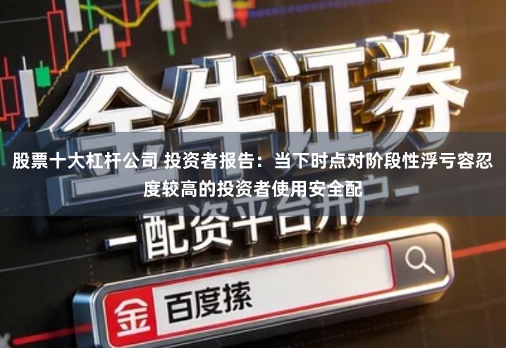 股票十大杠杆公司 投资者报告：当下时点对阶段性浮亏容忍度较高的投资者使用安全配