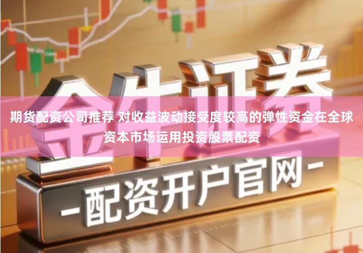 期货配资公司推荐 对收益波动接受度较高的弹性资金在全球资本市场运用投资股票配资