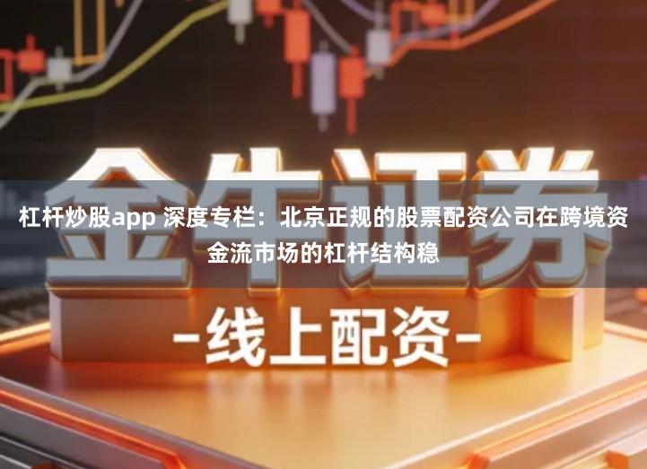杠杆炒股app 深度专栏：北京正规的股票配资公司在跨境资金流市场的杠杆结构稳