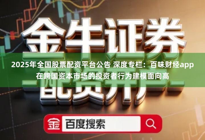 2025年全国股票配资平台公告 深度专栏：百味财经app在跨国资本市场的投资者行为建模面向高