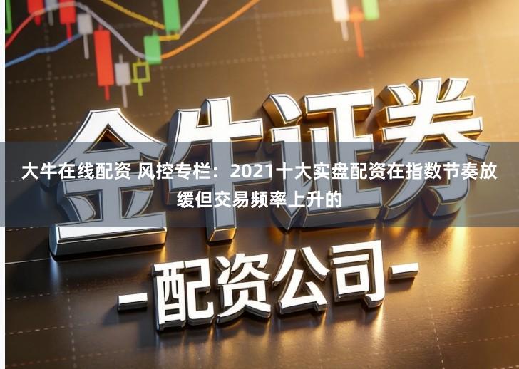 大牛在线配资 风控专栏：2021十大实盘配资在指数节奏放缓但交易频率上升的