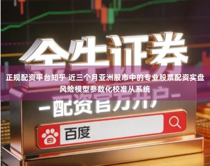 正规配资平台知乎 近三个月亚洲股市中的专业股票配资实盘风险模型参数化校准从系统