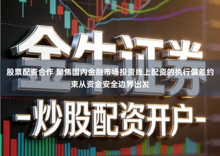 股票配资合作 聚焦国内金融市场投资线上配资的执行偏差约束从资金安全边界出发