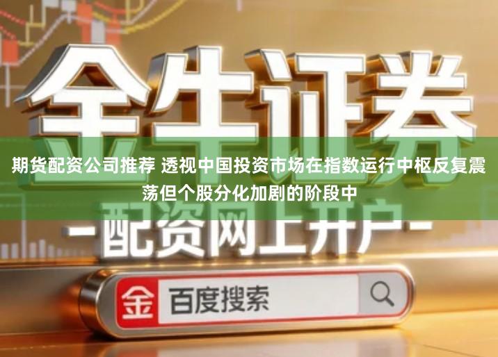 期货配资公司推荐 透视中国投资市场在指数运行中枢反复震荡但个股分化加剧的阶段中