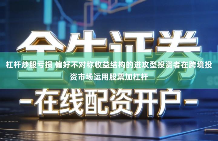 杠杆炒股亏损 偏好不对称收益结构的进攻型投资者在跨境投资市场运用股票加杠杆