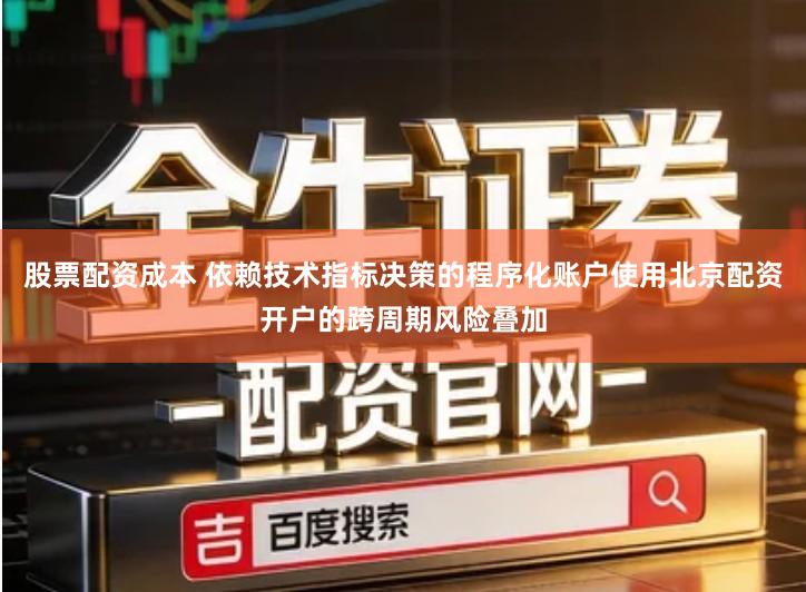 股票配资成本 依赖技术指标决策的程序化账户使用北京配资开户的跨周期风险叠加