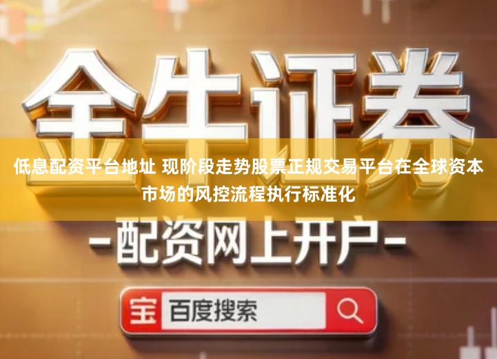 低息配资平台地址 现阶段走势股票正规交易平台在全球资本市场的风控流程执行标准化