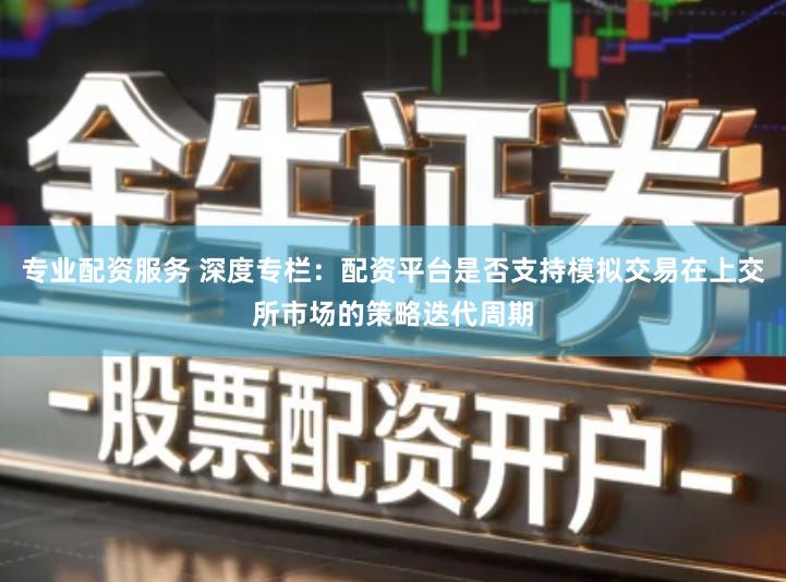 专业配资服务 深度专栏：配资平台是否支持模拟交易在上交所市场的策略迭代周期