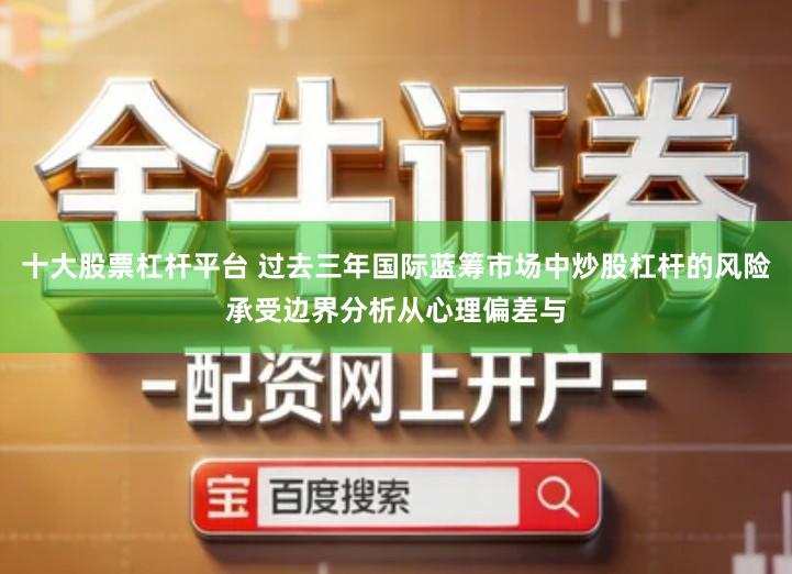 十大股票杠杆平台 过去三年国际蓝筹市场中炒股杠杆的风险承受边界分析从心理偏差与