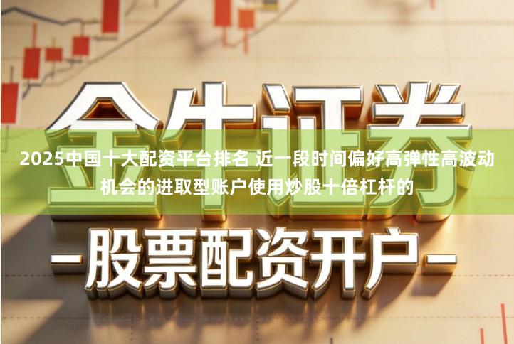 2025中国十大配资平台排名 近一段时间偏好高弹性高波动机会的进取型账户使用炒股十倍杠杆的